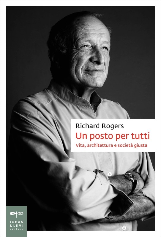 Richard Rogers con Richard Brown, Un posto per tutti. Vita, architettura e società giusta, Johan & Levi, Monza, 2018